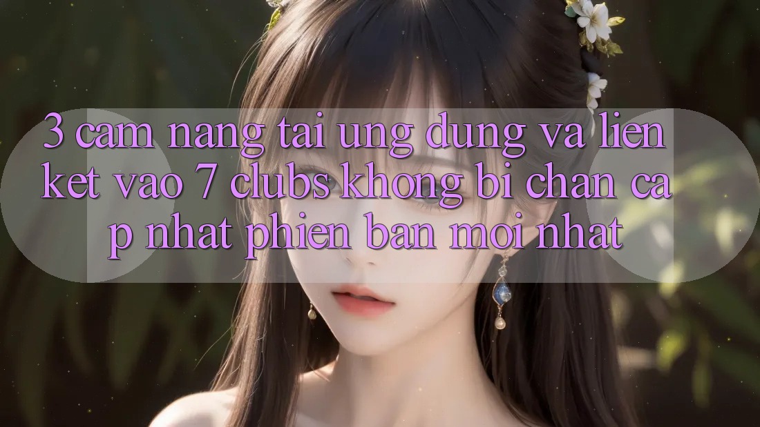 3. Cẩm nang Tải Ứng dụng Và Liên kết Vào 7 clubs Không Bị Chặn - Cập Nhật Phiên bản mới Nhất
