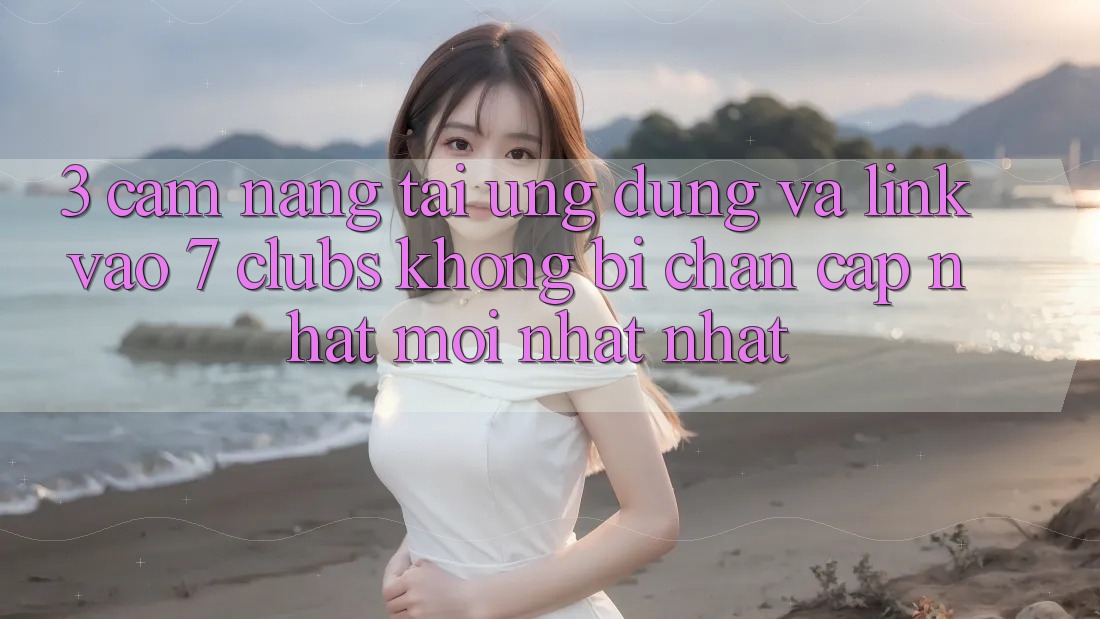 3. Cẩm nang Tải Ứng dụng Và Link Vào 7 clubs Không Bị Chặn - Cập Nhật Mới nhất Nhất