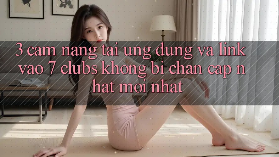 3. Cẩm nang Tải Ứng dụng Và Link Vào 7 clubs Không Bị Chặn - Cập Nhật Mới Nhất