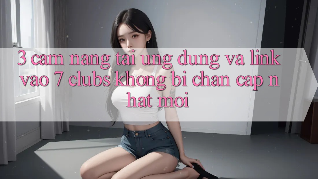 3. Cẩm nang Tải Ứng dụng Và Link Vào 7 clubs Không Bị Chặn - Cập Nhật Mới