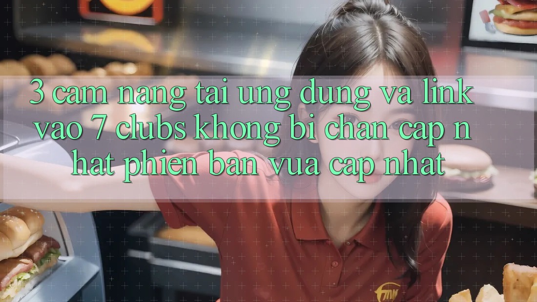 3. Cẩm nang Tải Ứng dụng Và Link Vào 7 clubs Không Bị Chặn - Cập Nhật Phiên bản vừa cập nhật 3. Cẩm nang Tải Ứng dụng Và Link Vào 7 clubs Không Bị Chặn - Cập Nhật Phiên bản vừa cập nhật