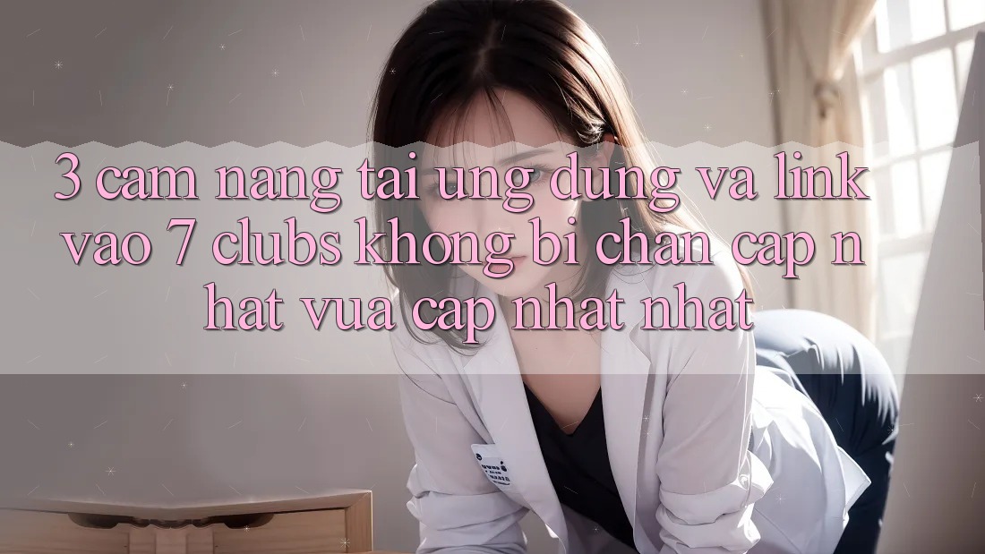 3. Cẩm nang Tải Ứng dụng Và Link Vào 7 clubs Không Bị Chặn - Cập Nhật Vừa cập nhật Nhất