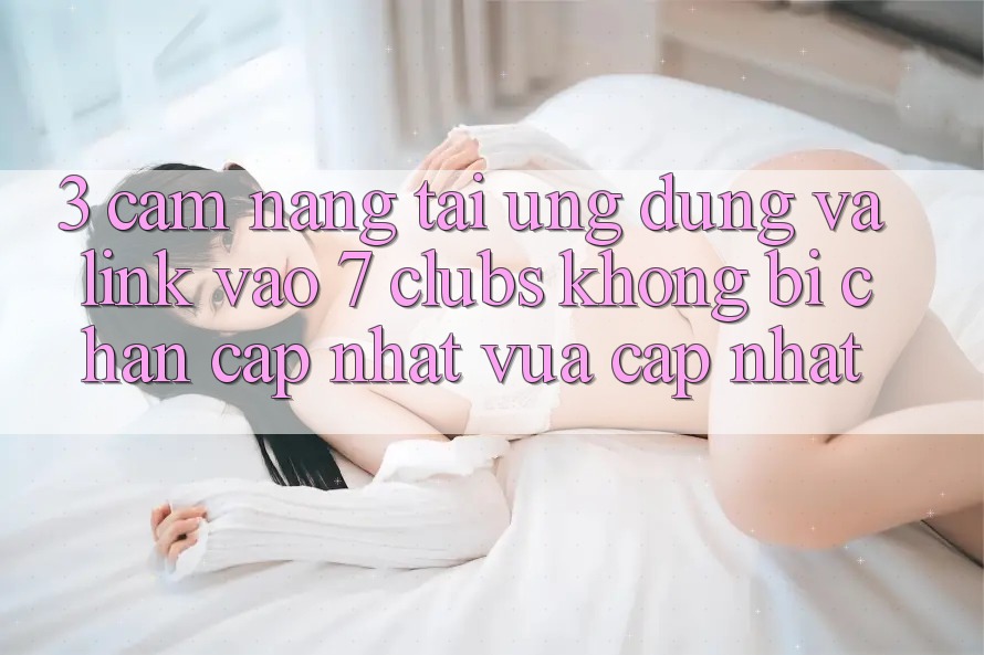 3. Cẩm nang Tải Ứng dụng Và Link Vào 7 clubs Không Bị Chặn - Cập Nhật Vừa cập nhật