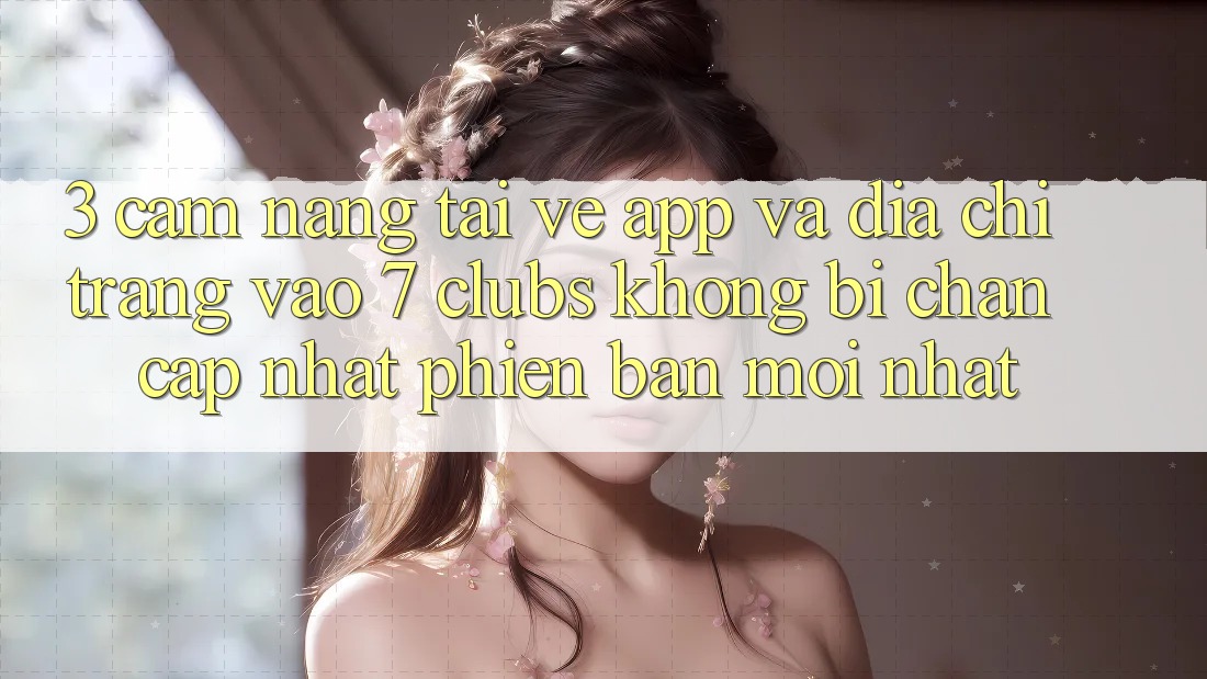 3. Cẩm nang Tải về App Và Địa chỉ trang Vào 7 clubs Không Bị Chặn - Cập Nhật Phiên bản mới Nhất 3. Cẩm nang Tải về App Và Địa chỉ trang Vào 7 clubs Không Bị Chặn - Cập Nhật Phiên bản mới Nhất