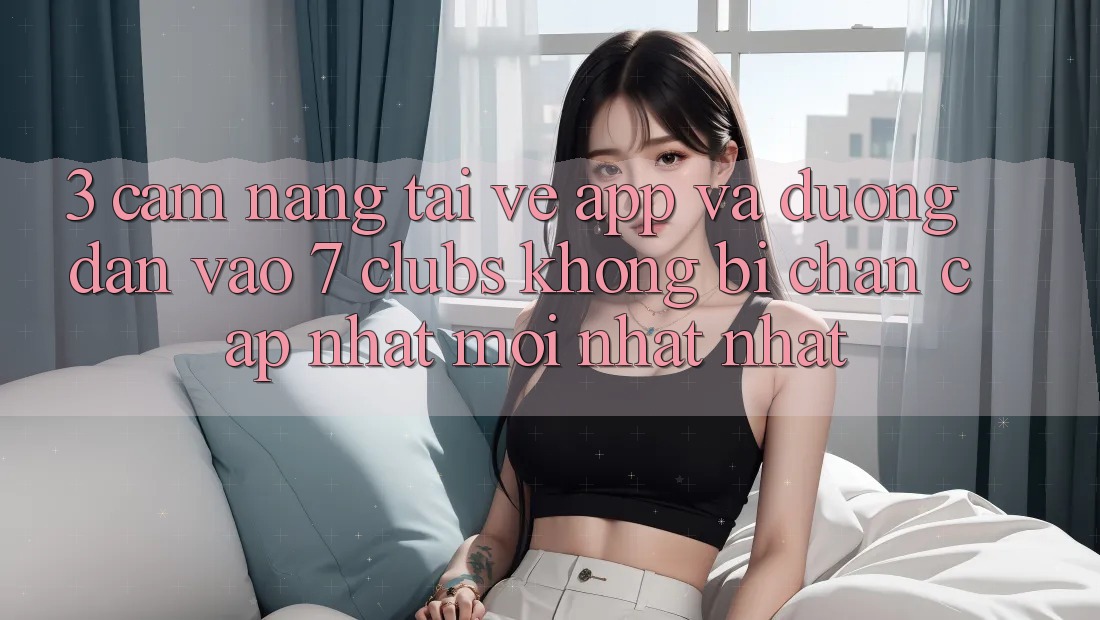 3. Cẩm nang Tải về App Và Đường dẫn Vào 7 clubs Không Bị Chặn - Cập Nhật Mới nhất Nhất