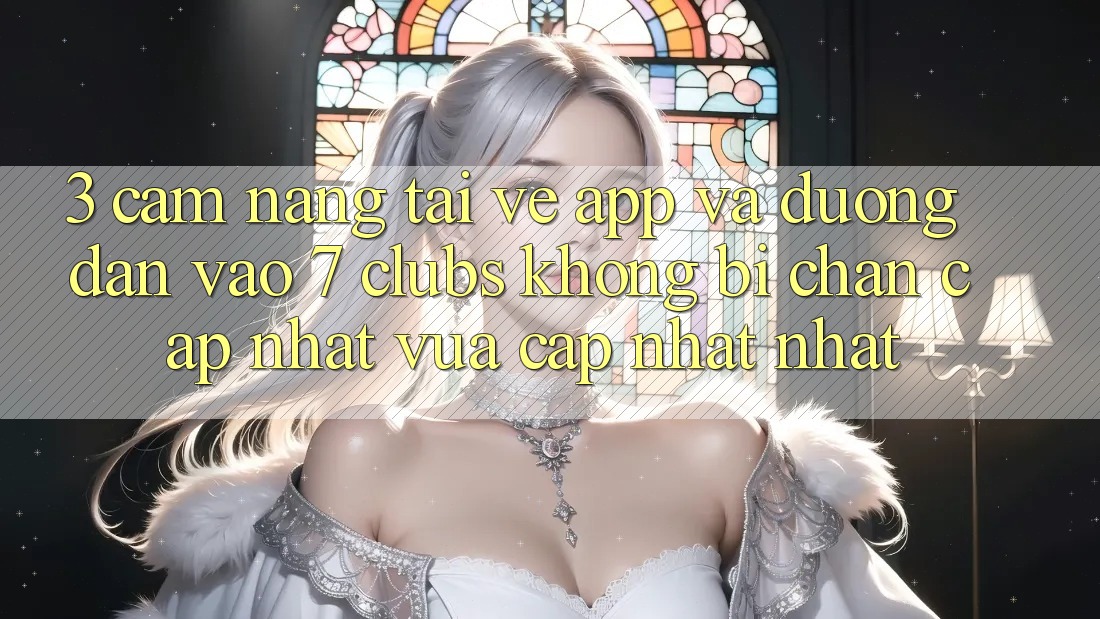 3. Cẩm nang Tải về App Và Đường dẫn Vào 7 clubs Không Bị Chặn - Cập Nhật Vừa cập nhật Nhất