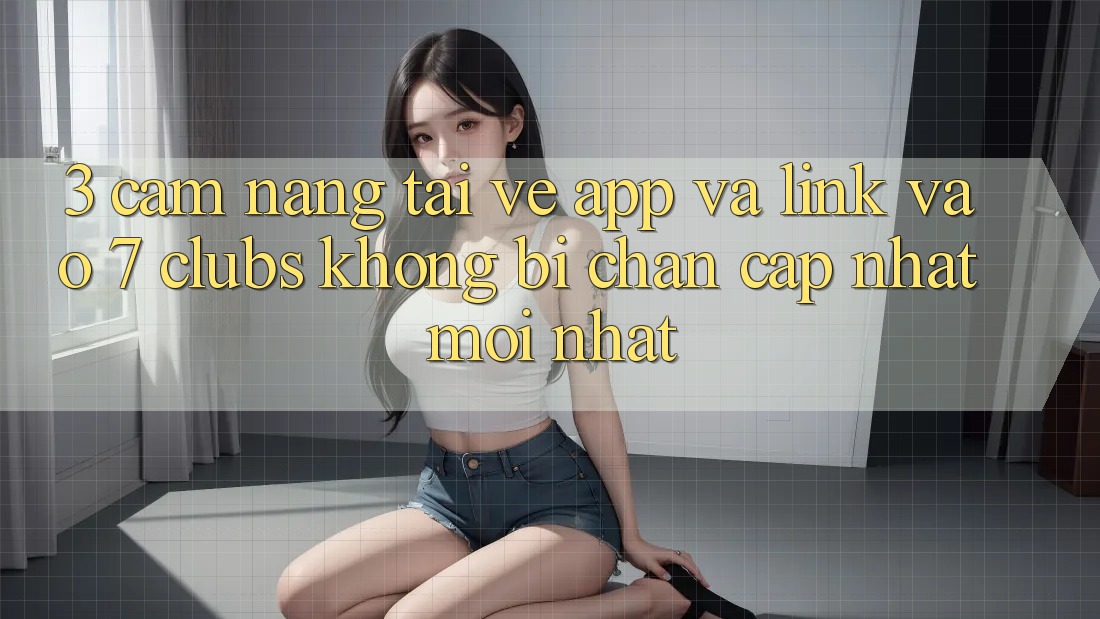 3. Cẩm nang Tải về App Và Link Vào 7 clubs Không Bị Chặn - Cập Nhật Mới Nhất