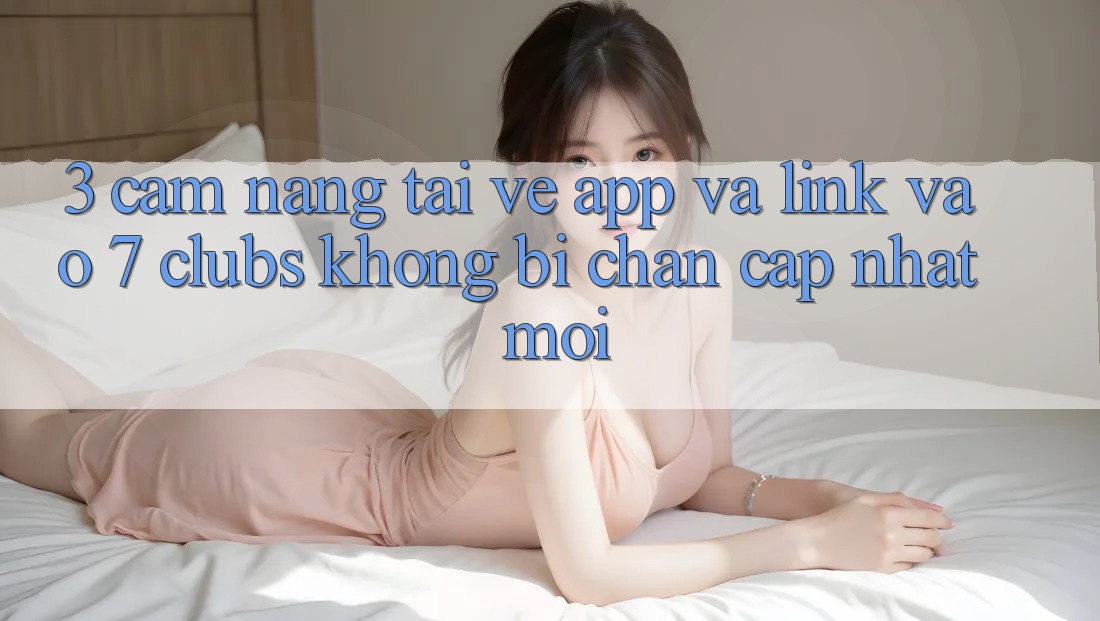 3. Cẩm nang Tải về App Và Link Vào 7 clubs Không Bị Chặn - Cập Nhật Mới