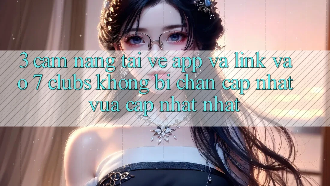 3. Cẩm nang Tải về App Và Link Vào 7 clubs Không Bị Chặn - Cập Nhật Vừa cập nhật Nhất