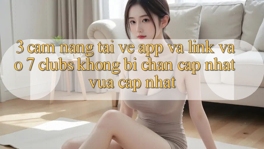 3. Cẩm nang Tải về App Và Link Vào 7 clubs Không Bị Chặn - Cập Nhật Vừa cập nhật