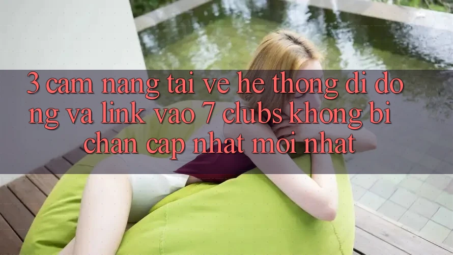 3. Cẩm nang Tải về Hệ thống di động Và Link Vào 7 clubs Không Bị Chặn - Cập Nhật Mới Nhất