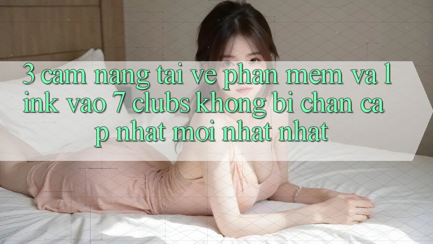 3. Cẩm nang Tải về Phần mềm Và Link Vào 7 clubs Không Bị Chặn - Cập Nhật Mới nhất Nhất