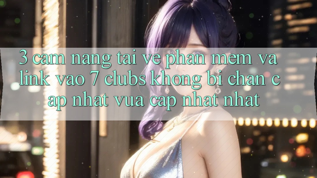 3. Cẩm nang Tải về Phần mềm Và Link Vào 7 clubs Không Bị Chặn - Cập Nhật Vừa cập nhật Nhất