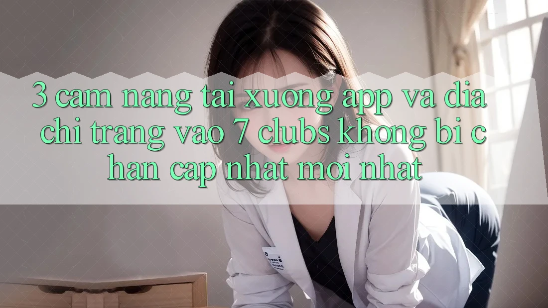 3. Cẩm nang Tải xuống App Và Địa chỉ trang Vào 7 clubs Không Bị Chặn - Cập Nhật Mới Nhất
