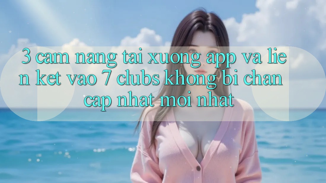 3. Cẩm nang Tải xuống App Và Liên kết Vào 7 clubs Không Bị Chặn - Cập Nhật Mới Nhất 3. Cẩm nang Tải xuống App Và Liên kết Vào 7 clubs Không Bị Chặn - Cập Nhật Mới Nhất