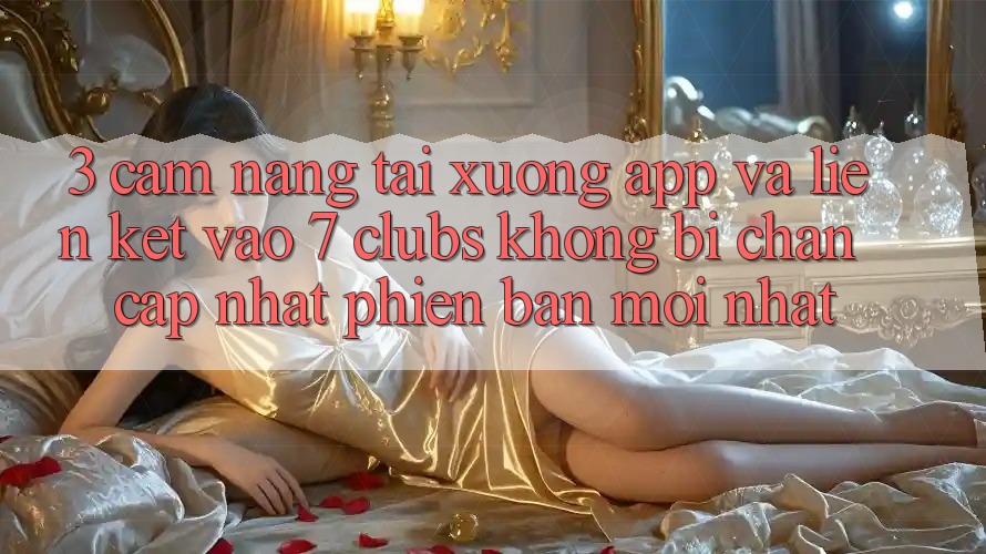 3. Cẩm nang Tải xuống App Và Liên kết Vào 7 clubs Không Bị Chặn - Cập Nhật Phiên bản mới Nhất