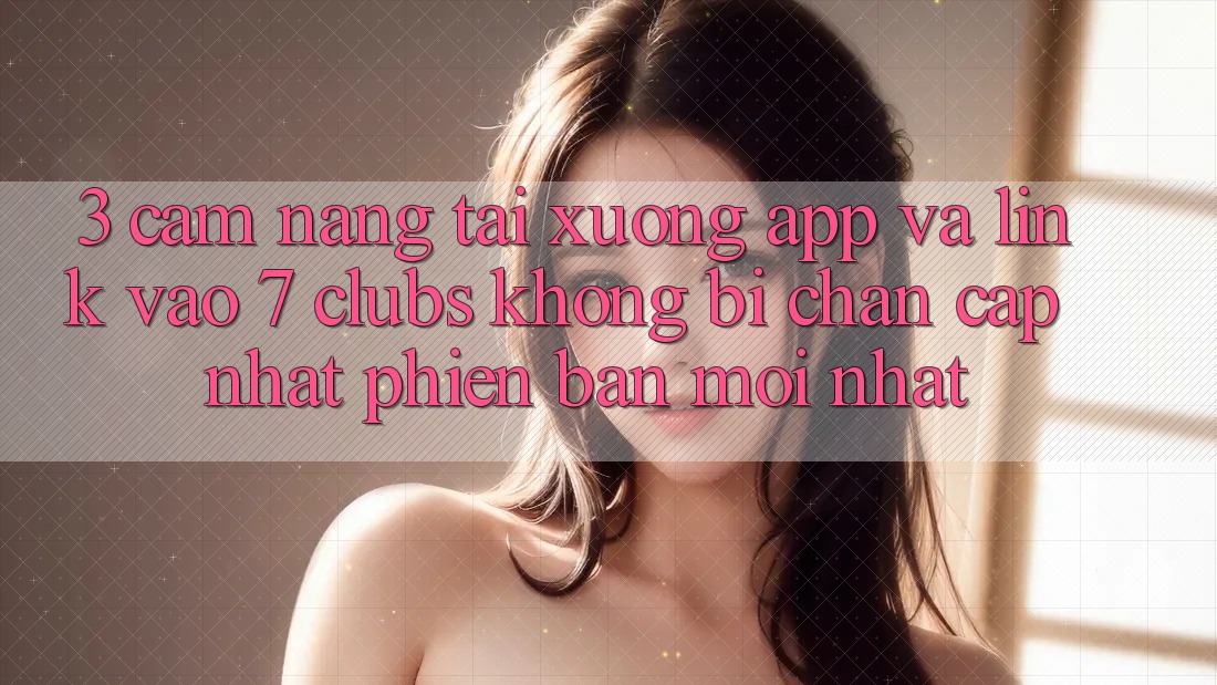 3. Cẩm nang Tải xuống App Và Link Vào 7 clubs Không Bị Chặn - Cập Nhật Phiên bản mới Nhất