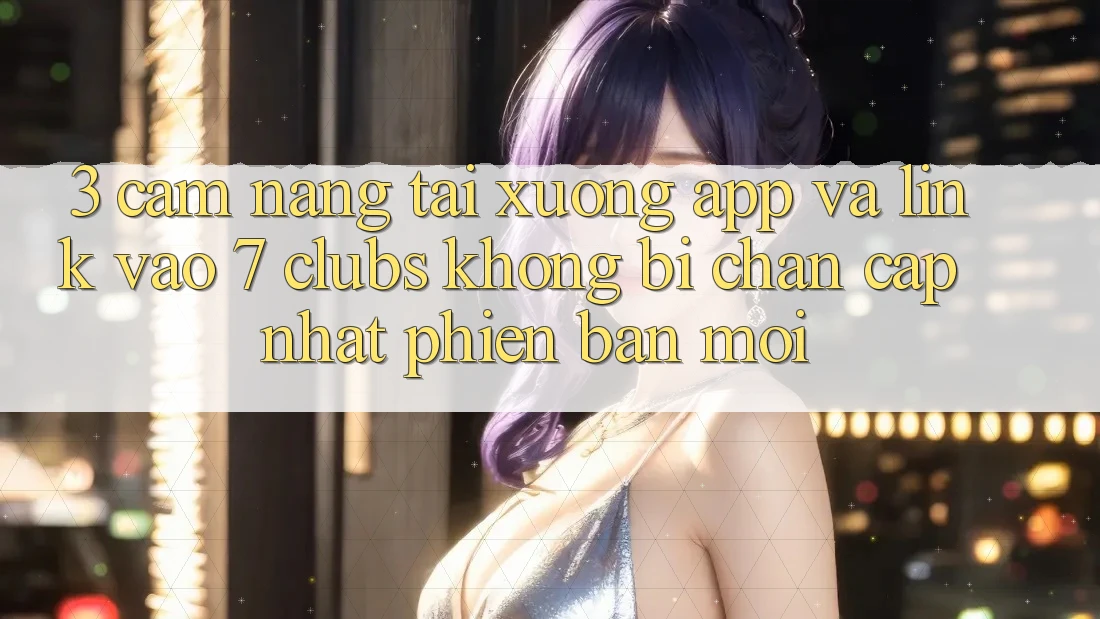 3. Cẩm nang Tải xuống App Và Link Vào 7 clubs Không Bị Chặn - Cập Nhật Phiên bản mới