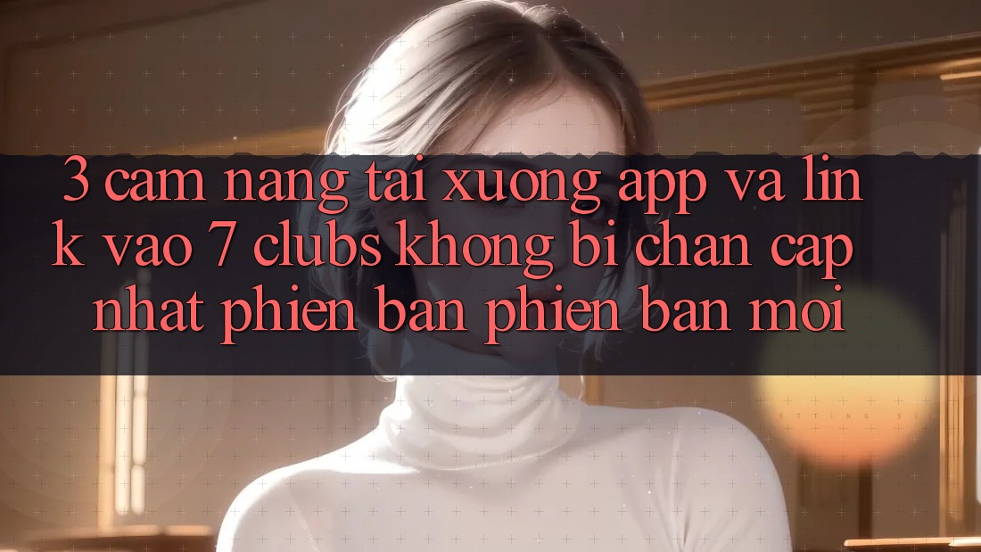 3. Cẩm nang Tải xuống App Và Link Vào 7 clubs Không Bị Chặn - Cập Nhật Phiên bản phiên bản mới 3. Cẩm nang Tải xuống App Và Link Vào 7 clubs Không Bị Chặn - Cập Nhật Phiên bản phiên bản mới