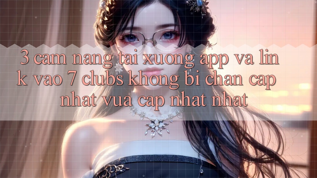 3. Cẩm nang Tải xuống App Và Link Vào 7 clubs Không Bị Chặn - Cập Nhật Vừa cập nhật Nhất