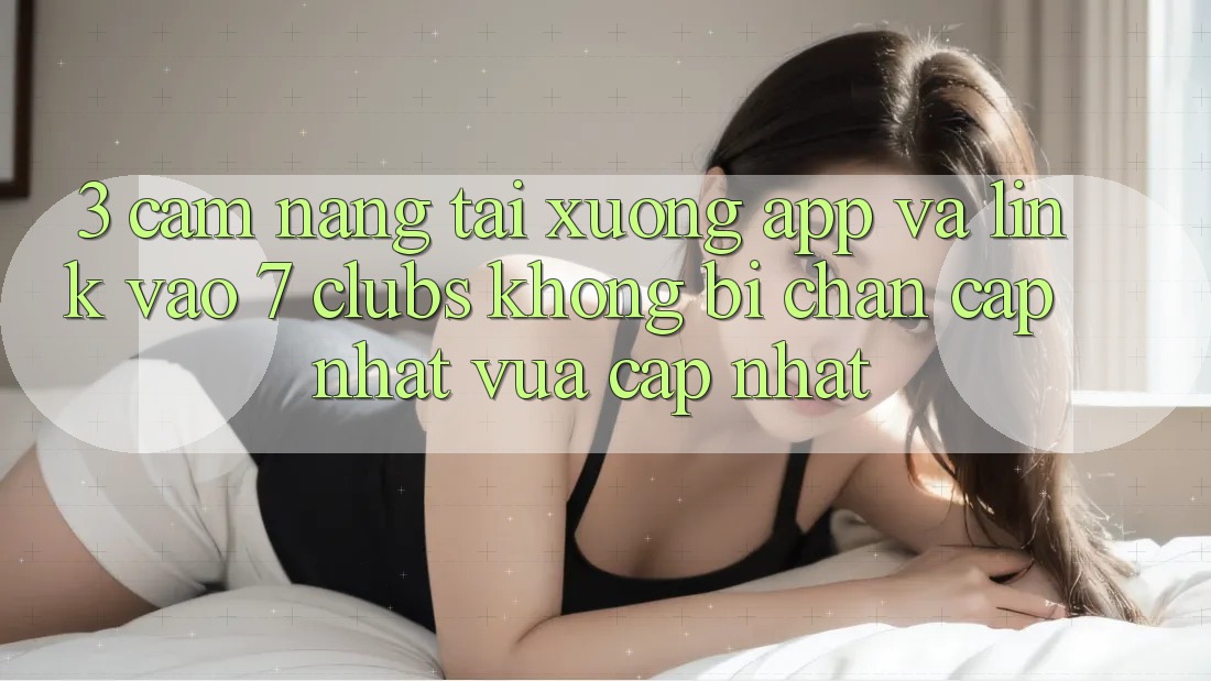 3. Cẩm nang Tải xuống App Và Link Vào 7 clubs Không Bị Chặn - Cập Nhật Vừa cập nhật