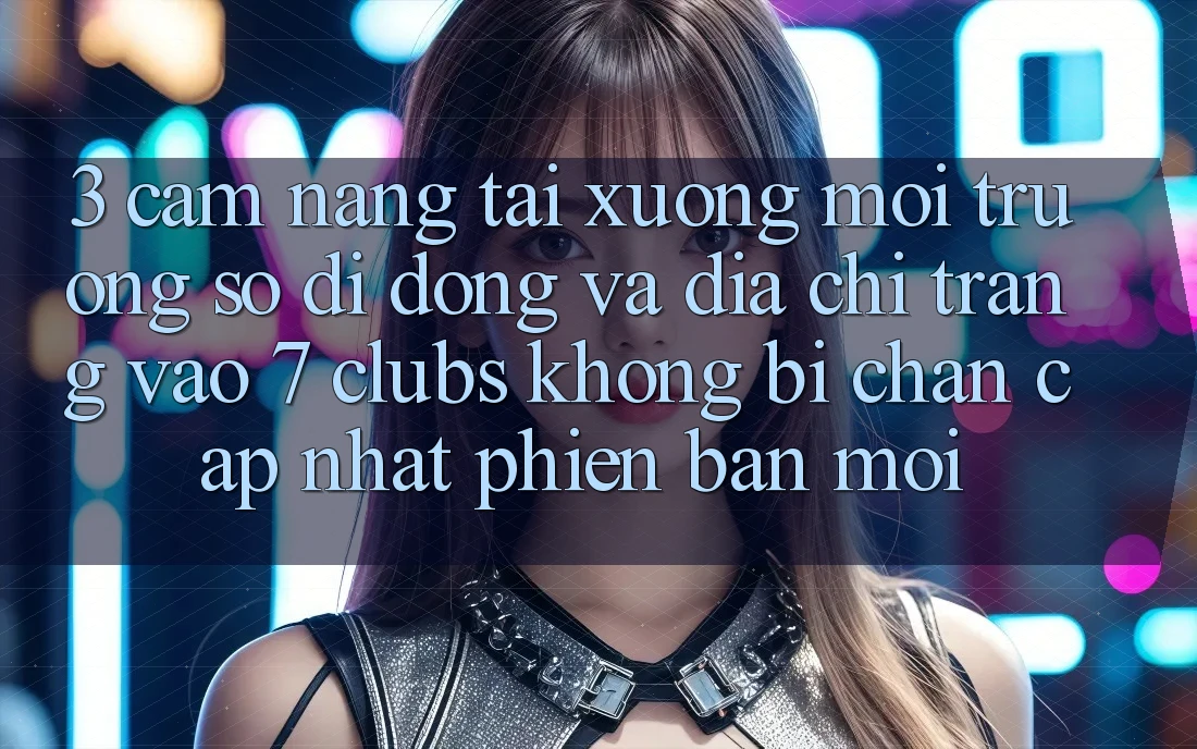 3. Cẩm nang Tải xuống Môi trường số di động Và Địa chỉ trang Vào 7 clubs Không Bị Chặn - Cập Nhật Phiên bản mới