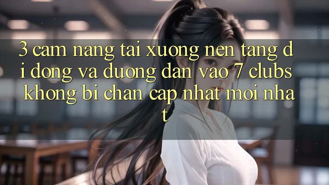 3. Cẩm nang Tải xuống Nền tảng di động Và Đường dẫn Vào 7 clubs Không Bị Chặn - Cập Nhật Mới Nhất