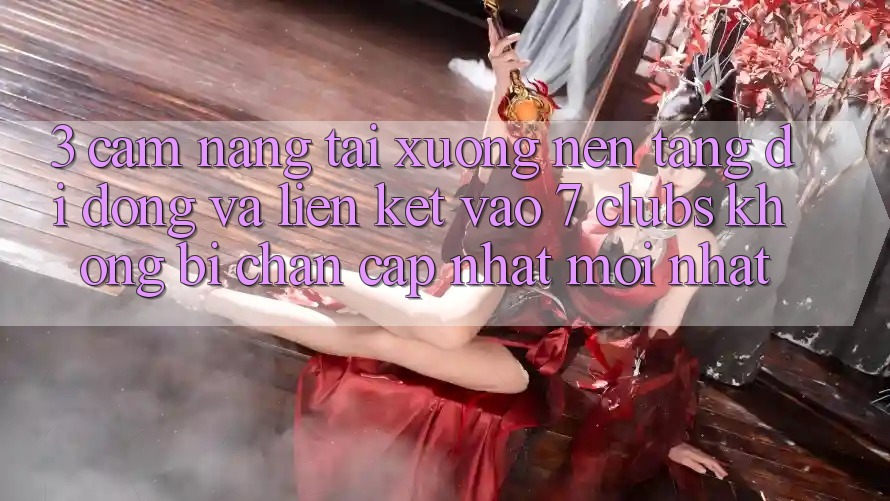 3. Cẩm nang Tải xuống Nền tảng di động Và Liên kết Vào 7 clubs Không Bị Chặn - Cập Nhật Mới Nhất