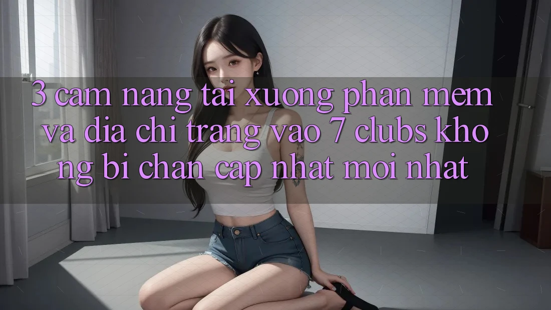 3. Cẩm nang Tải xuống Phần mềm Và Địa chỉ trang Vào 7 clubs Không Bị Chặn - Cập Nhật Mới Nhất 3. Cẩm nang Tải xuống Phần mềm Và Địa chỉ trang Vào 7 clubs Không Bị Chặn - Cập Nhật Mới Nhất