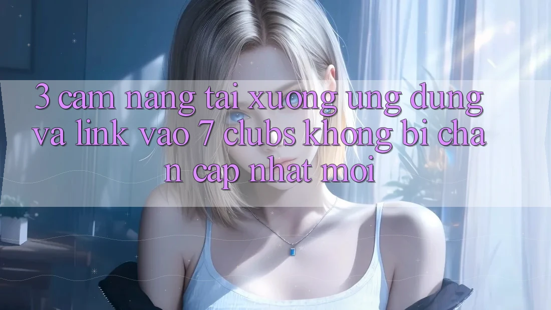 3. Cẩm nang Tải xuống Ứng dụng Và Link Vào 7 clubs Không Bị Chặn - Cập Nhật Mới
