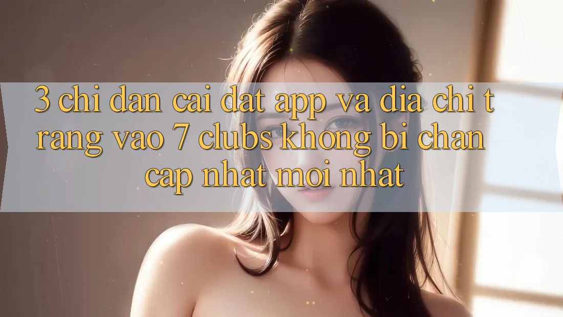 3. Chỉ dẫn Cài đặt App Và Địa chỉ trang Vào 7 clubs Không Bị Chặn - Cập Nhật Mới nhất