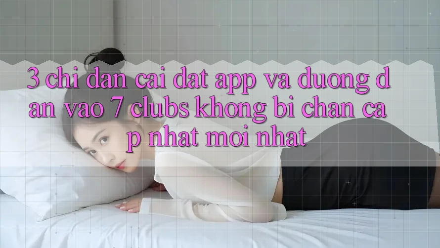 3. Chỉ dẫn Cài đặt App Và Đường dẫn Vào 7 clubs Không Bị Chặn - Cập Nhật Mới Nhất