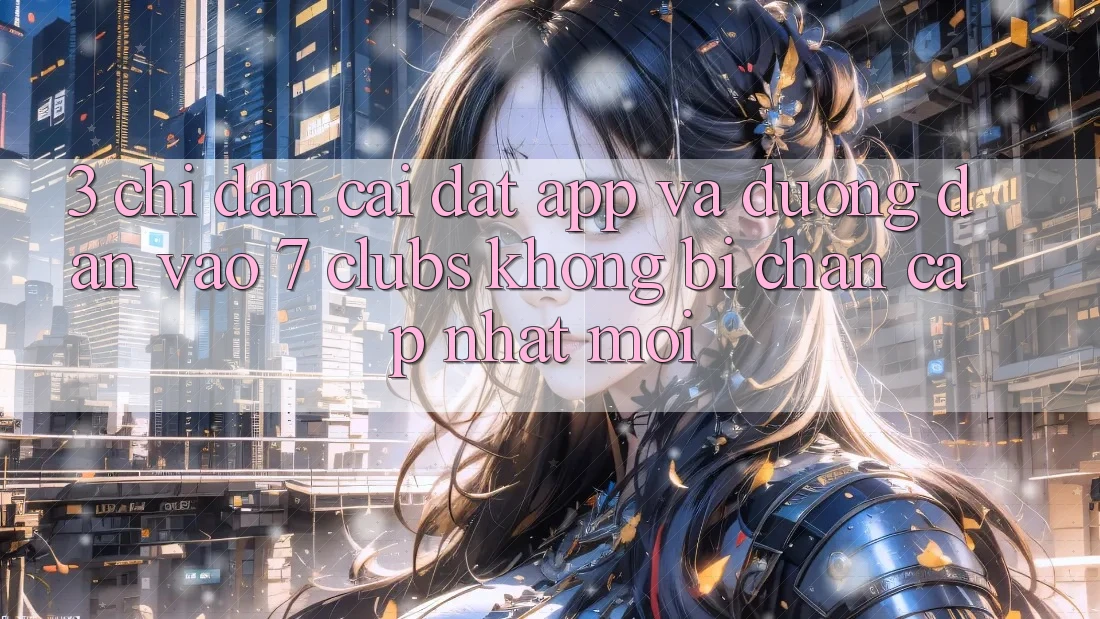 3. Chỉ dẫn Cài đặt App Và Đường dẫn Vào 7 clubs Không Bị Chặn - Cập Nhật Mới