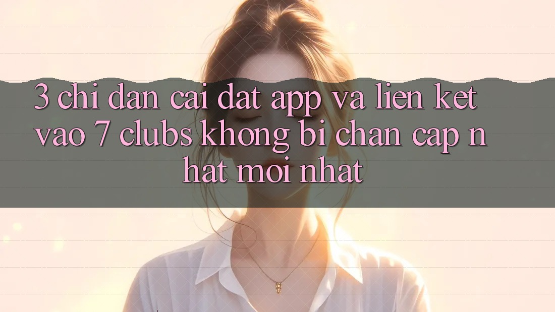 3. Chỉ dẫn Cài đặt App Và Liên kết Vào 7 clubs Không Bị Chặn - Cập Nhật Mới Nhất