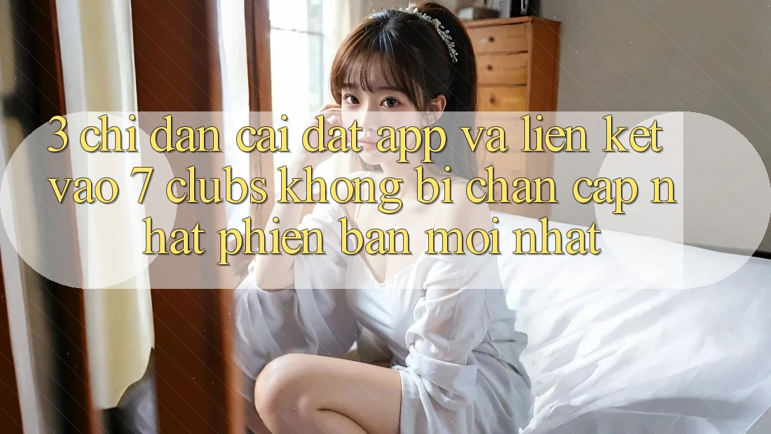 3. Chỉ dẫn Cài đặt App Và Liên kết Vào 7 clubs Không Bị Chặn - Cập Nhật Phiên bản mới Nhất