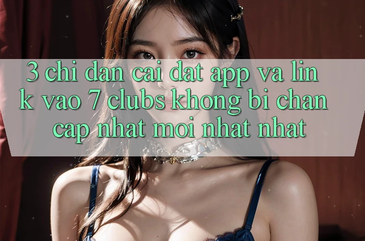 3. Chỉ dẫn Cài đặt App Và Link Vào 7 clubs Không Bị Chặn - Cập Nhật Mới nhất Nhất