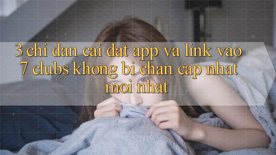 3. Chỉ dẫn Cài đặt App Và Link Vào 7 clubs Không Bị Chặn - Cập Nhật Mới Nhất