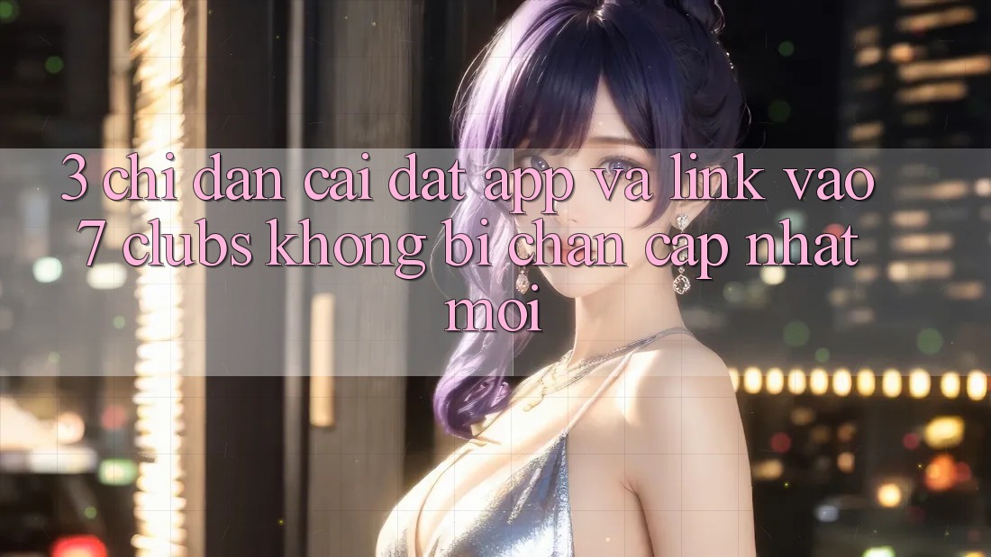 3. Chỉ dẫn Cài đặt App Và Link Vào 7 clubs Không Bị Chặn - Cập Nhật Mới