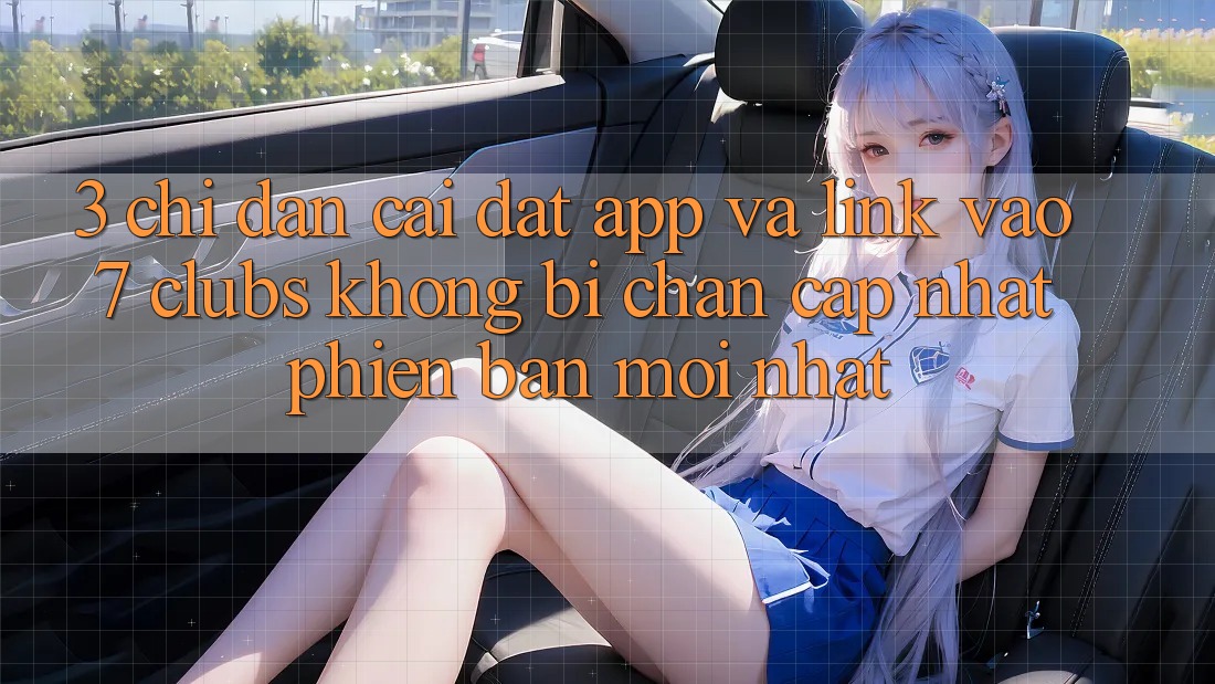 3. Chỉ dẫn Cài đặt App Và Link Vào 7 clubs Không Bị Chặn - Cập Nhật Phiên bản mới Nhất