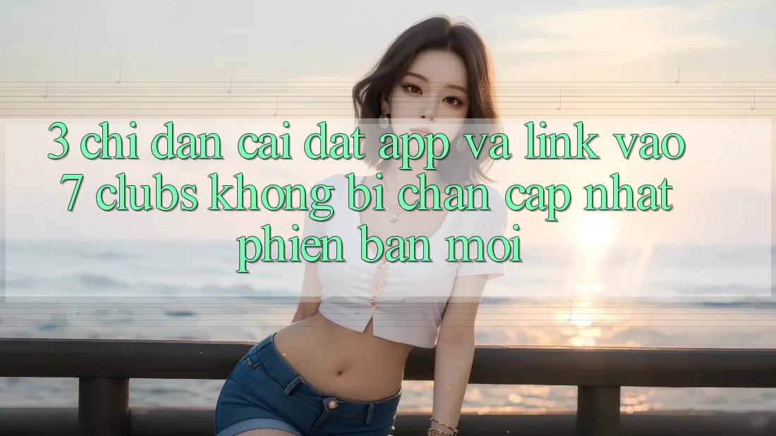 3. Chỉ dẫn Cài đặt App Và Link Vào 7 clubs Không Bị Chặn - Cập Nhật Phiên bản mới