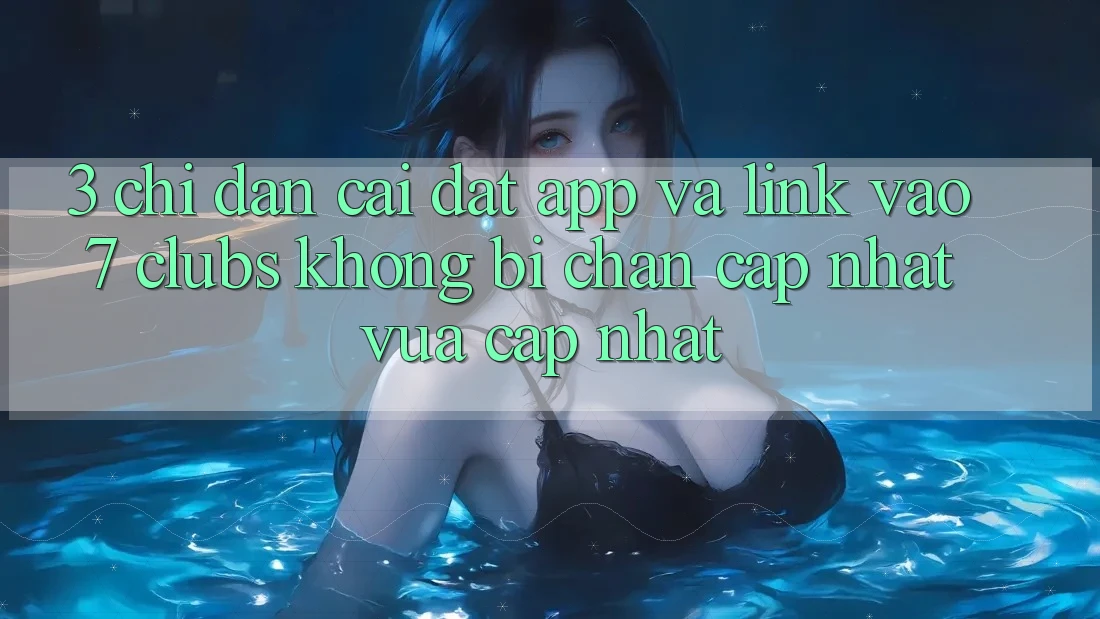 3. Chỉ dẫn Cài đặt App Và Link Vào 7 clubs Không Bị Chặn - Cập Nhật Vừa cập nhật