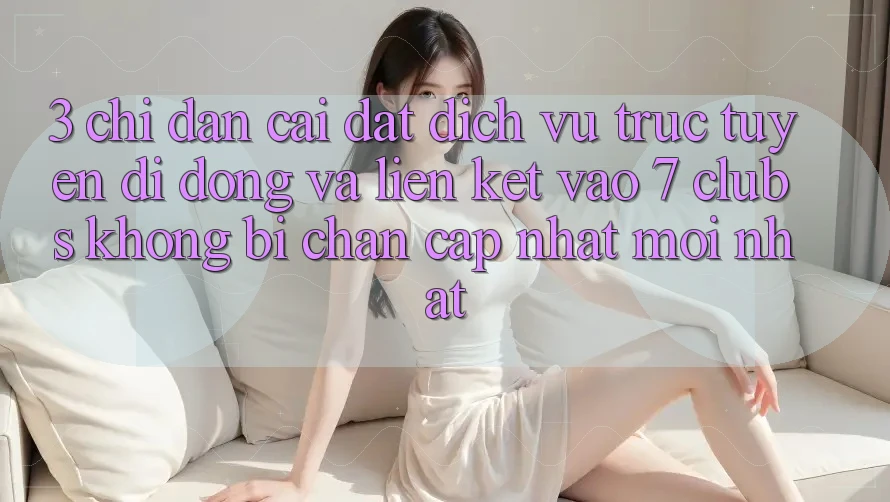 3. Chỉ dẫn Cài đặt Dịch vụ trực tuyến di động Và Liên kết Vào 7 clubs Không Bị Chặn - Cập Nhật Mới Nhất