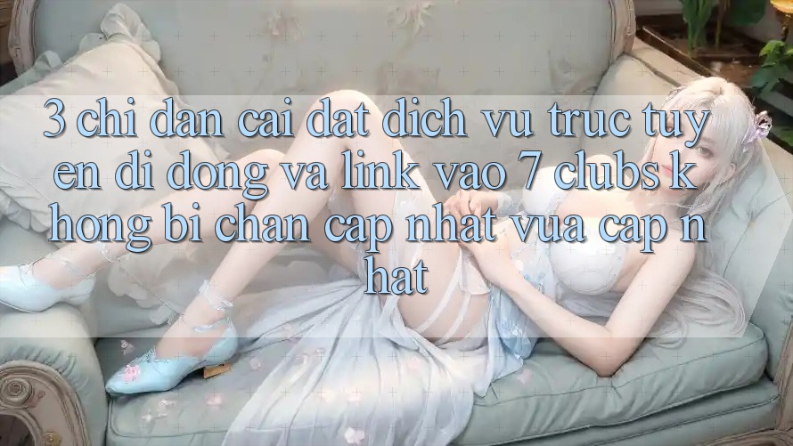 3. Chỉ dẫn Cài đặt Dịch vụ trực tuyến di động Và Link Vào 7 clubs Không Bị Chặn - Cập Nhật Vừa cập nhật