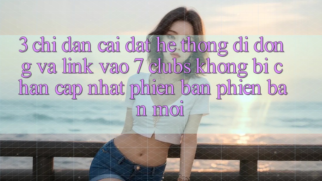 3. Chỉ dẫn Cài đặt Hệ thống di động Và Link Vào 7 clubs Không Bị Chặn - Cập Nhật Phiên bản phiên bản mới