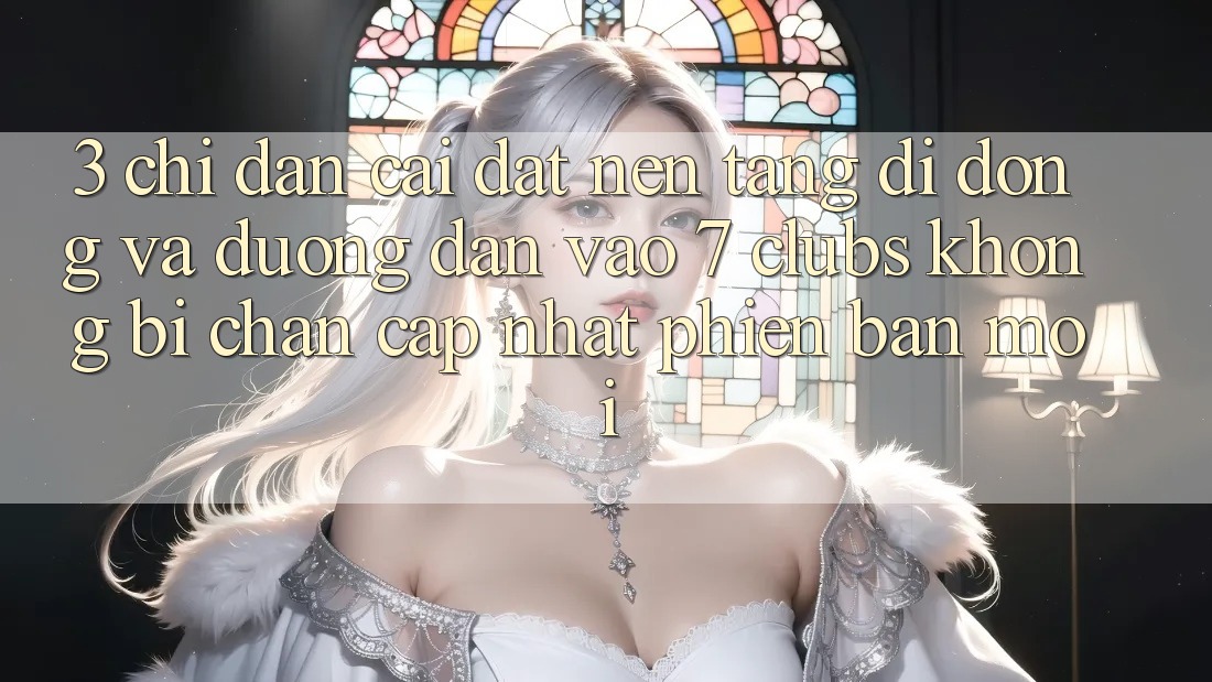 3. Chỉ dẫn Cài đặt Nền tảng di động Và Đường dẫn Vào 7 clubs Không Bị Chặn - Cập Nhật Phiên bản mới