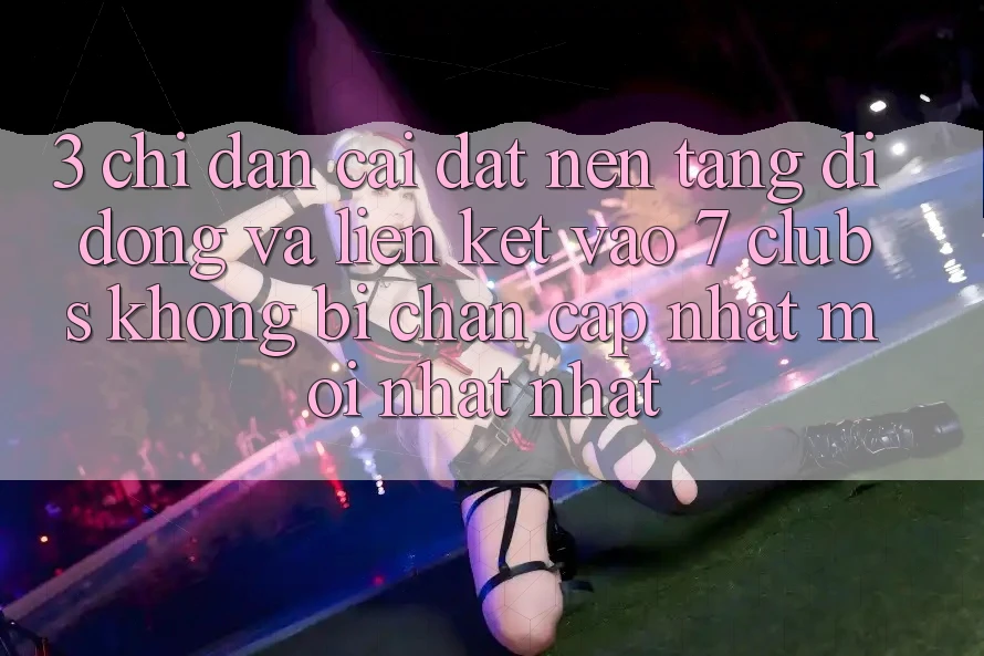 3. Chỉ dẫn Cài đặt Nền tảng di động Và Liên kết Vào 7 clubs Không Bị Chặn - Cập Nhật Mới nhất Nhất