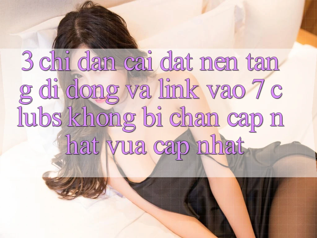 3. Chỉ dẫn Cài đặt Nền tảng di động Và Link Vào 7 clubs Không Bị Chặn - Cập Nhật Vừa cập nhật