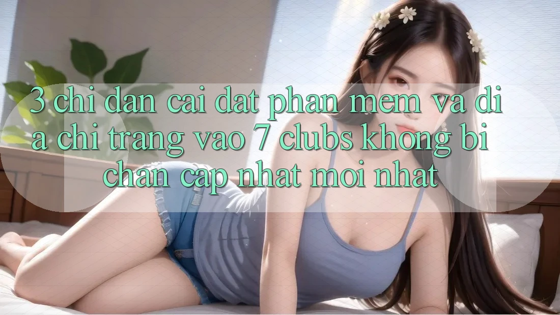 3. Chỉ dẫn Cài đặt Phần mềm Và Địa chỉ trang Vào 7 clubs Không Bị Chặn - Cập Nhật Mới Nhất