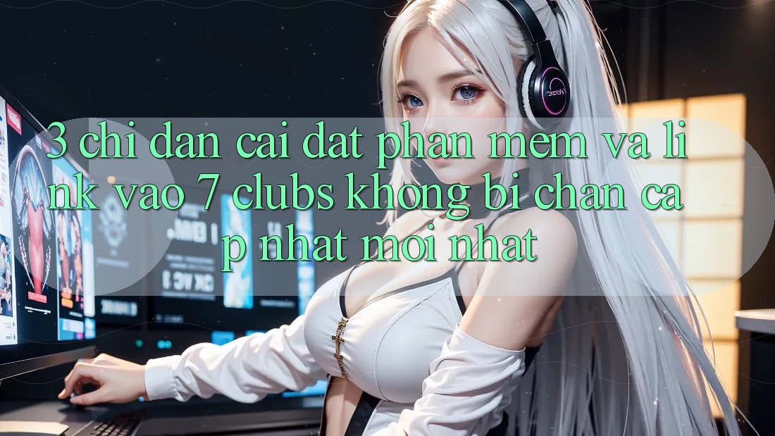 3. Chỉ dẫn Cài đặt Phần mềm Và Link Vào 7 clubs Không Bị Chặn - Cập Nhật Mới Nhất