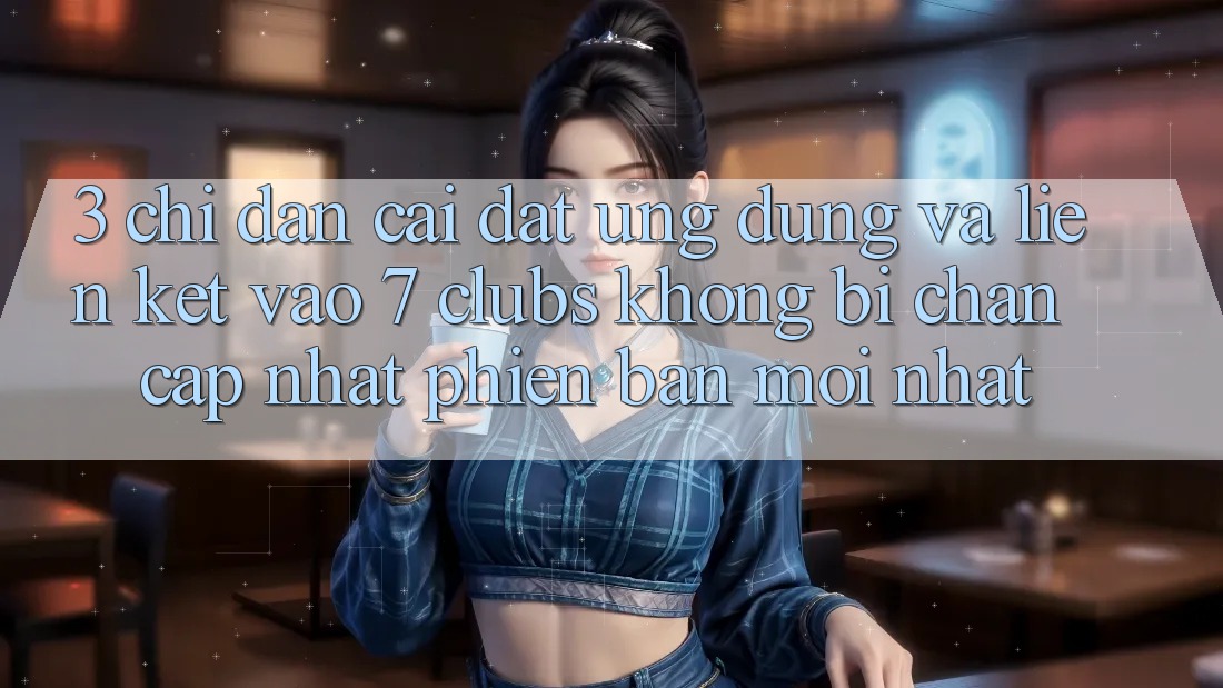 3. Chỉ dẫn Cài đặt Ứng dụng Và Liên kết Vào 7 clubs Không Bị Chặn - Cập Nhật Phiên bản mới Nhất